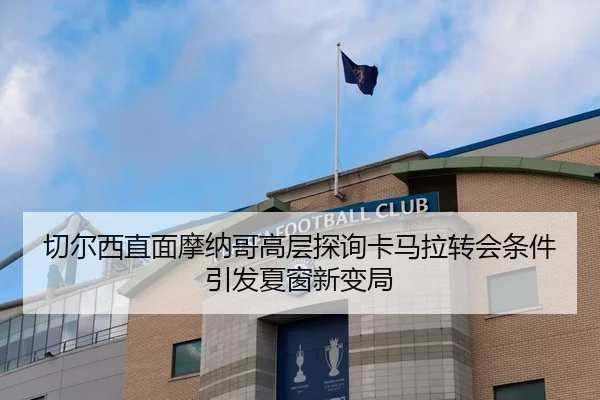 切尔西直面摩纳哥高层探询卡马拉转会条件引发夏窗新变局